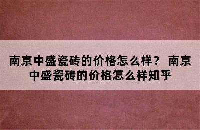 南京中盛瓷砖的价格怎么样？ 南京中盛瓷砖的价格怎么样知乎